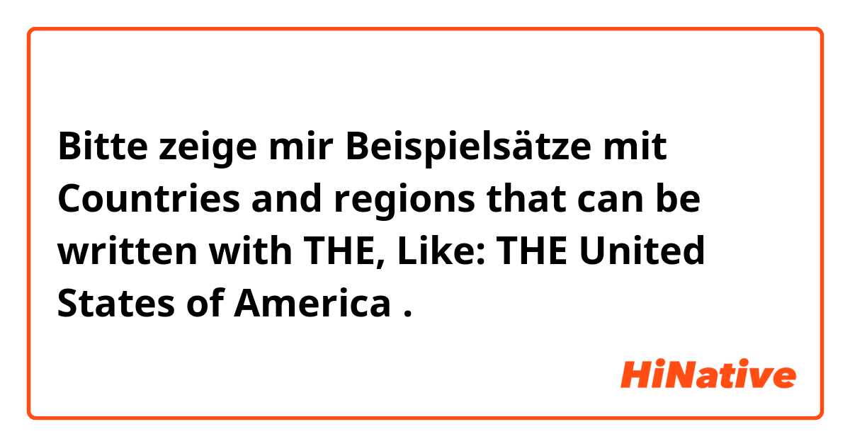 Bitte zeige mir Beispielsätze mit Countries and regions that can be written with THE, Like: THE United States of America .