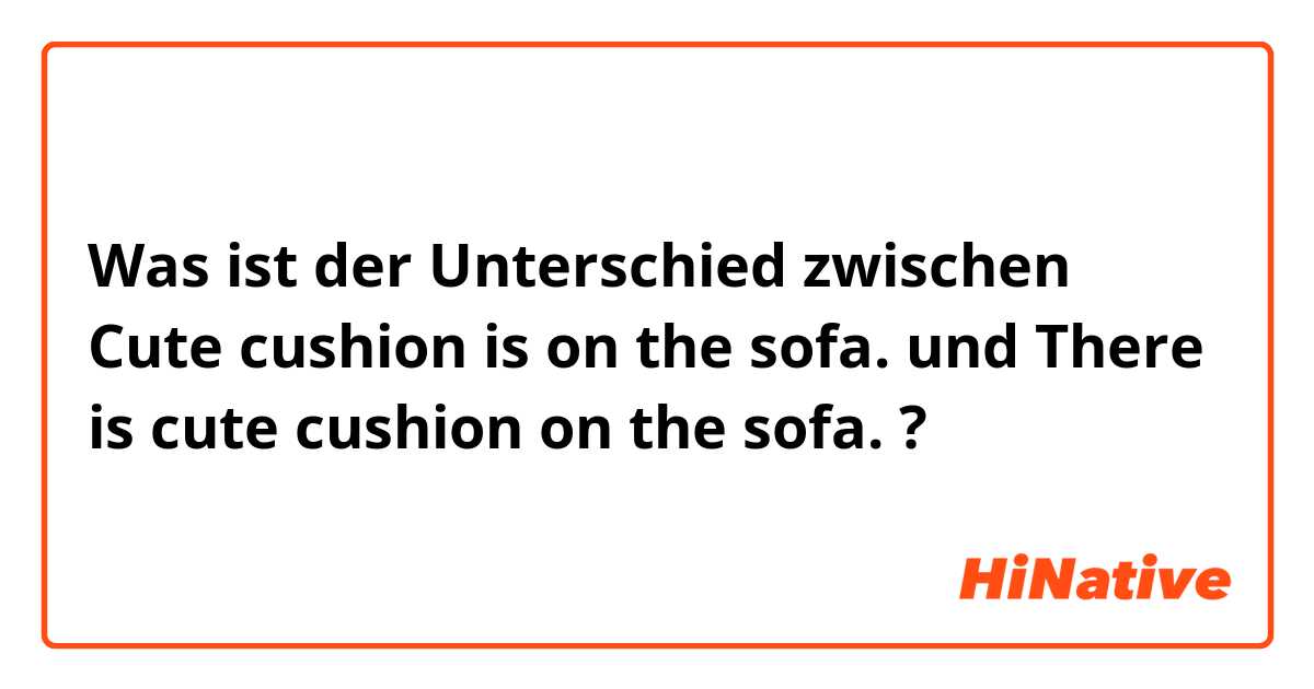 Was ist der Unterschied zwischen Cute cushion is on the sofa. und There is cute cushion on the sofa. ?