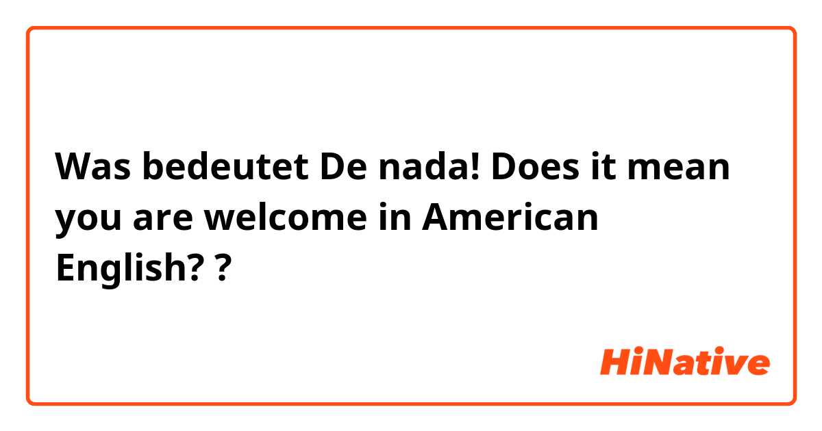 Was bedeutet De nada! Does it mean you are welcome in American English??