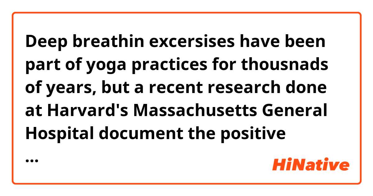 Deep breathin excersises have been part of yoga practices for thousnads of years, but a recent research done at Harvard's Massachusetts General Hospital document the positive impact deep bbreathing has on your body's ability to deal with strss.

Q. I think the verb "document" in the sentece should be in a past tense. What do you think?
