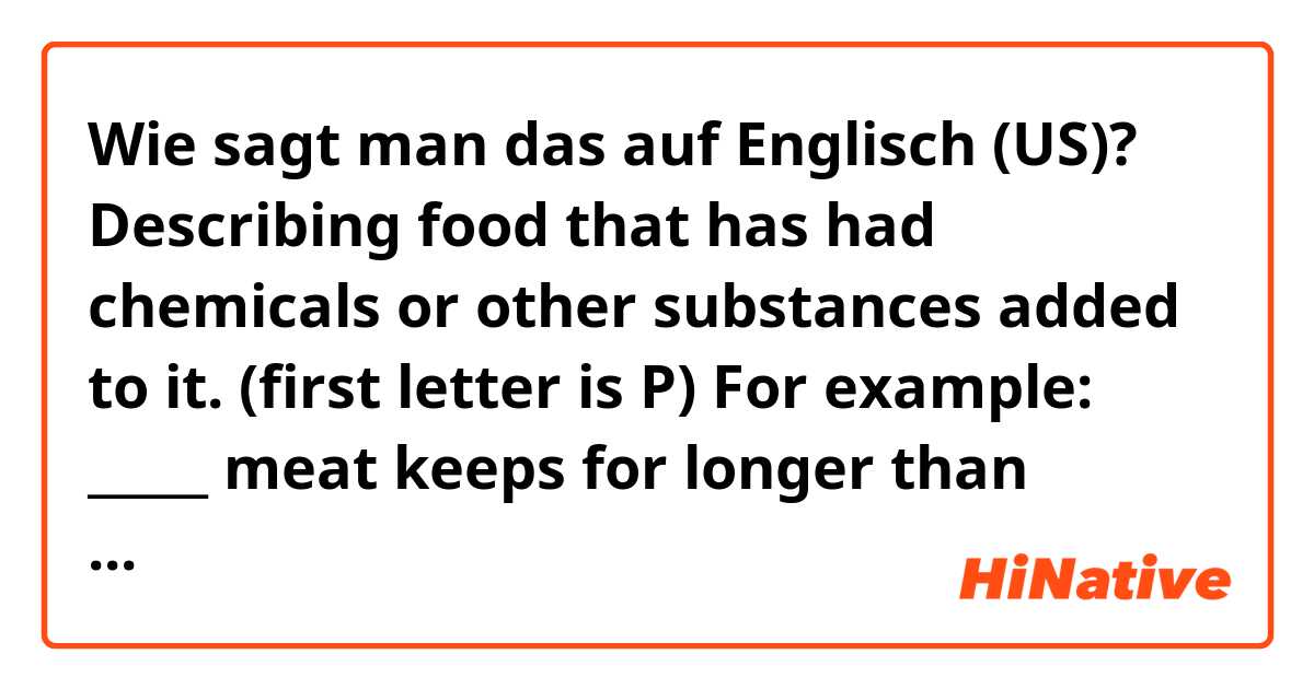 Wie sagt man das auf Englisch (US)? Describing food that has had chemicals or other substances added to it. (first letter is P) For example: _____ meat keeps for longer than natural meat.