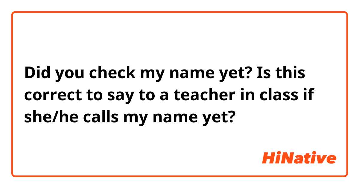 Did you check my name yet?

Is this correct to say to a teacher in class if she/he calls my name yet?