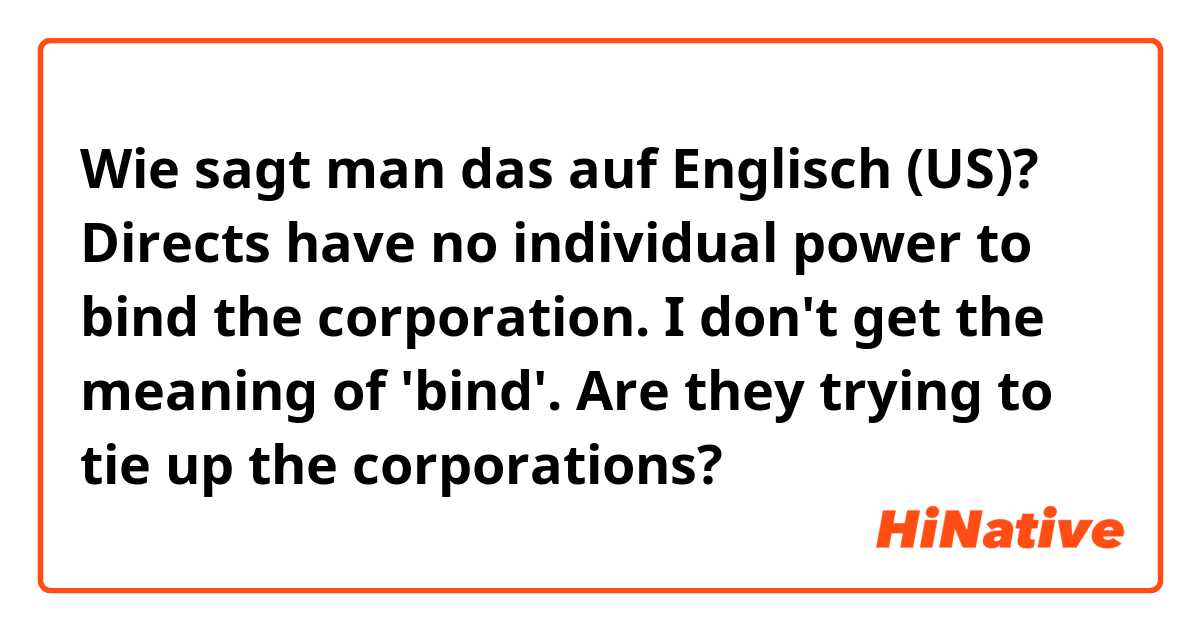 Wie sagt man das auf Englisch (US)? Directs have no individual power to bind the corporation. I don't get the meaning of 'bind'. Are they trying to tie up the corporations? 