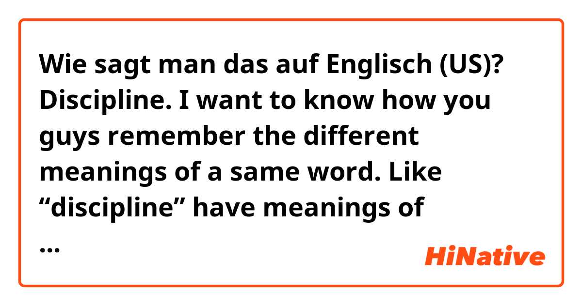 Wie sagt man das auf Englisch (US)? Discipline. I want to know how you guys remember the different meanings of a same word. Like “discipline” have meanings of subject,self-control,punishment and so on. You’re just familiar with those meanings or understand the shared meaning of those?