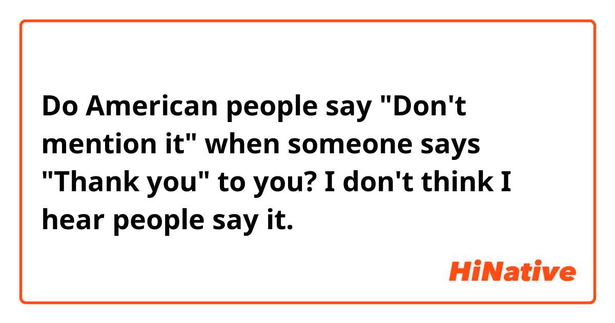 Do American people say "Don't mention it" when someone says "Thank you" to you? I don't think I hear people say it. 