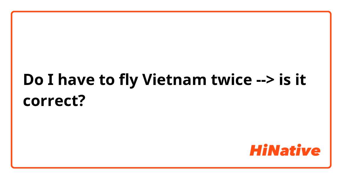 Do I have to fly Vietnam twice --> is it correct? 