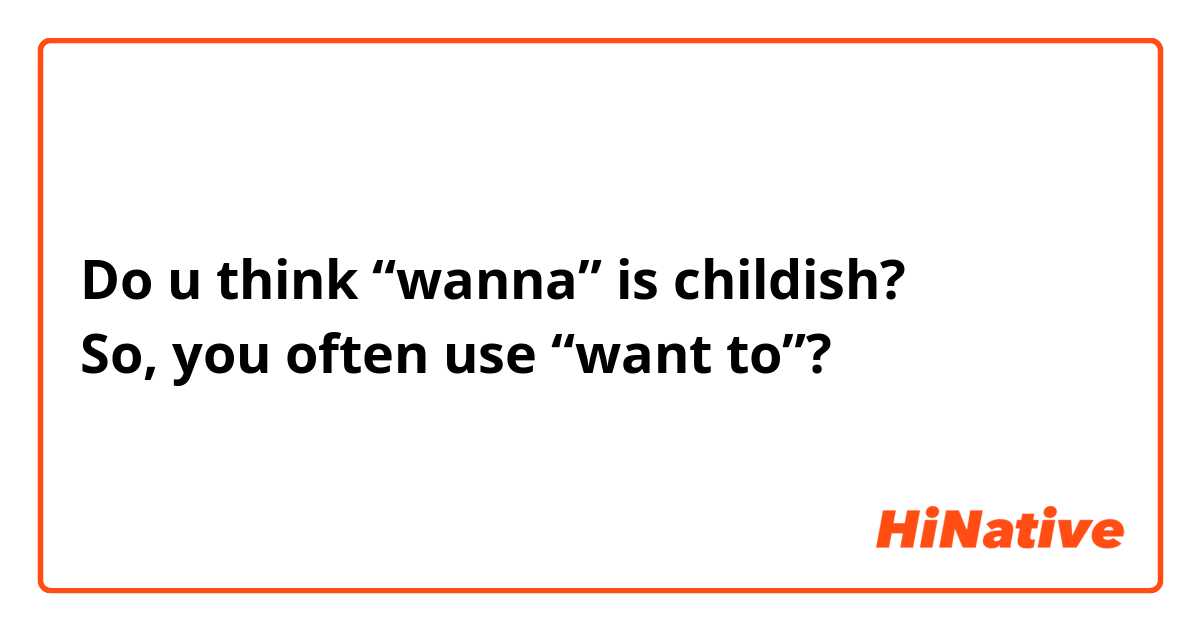Do u think “wanna” is childish?
So, you often use “want to”?