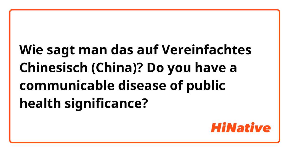 Wie sagt man das auf Vereinfachtes Chinesisch (China)? Do you have a communicable disease of public health significance? 