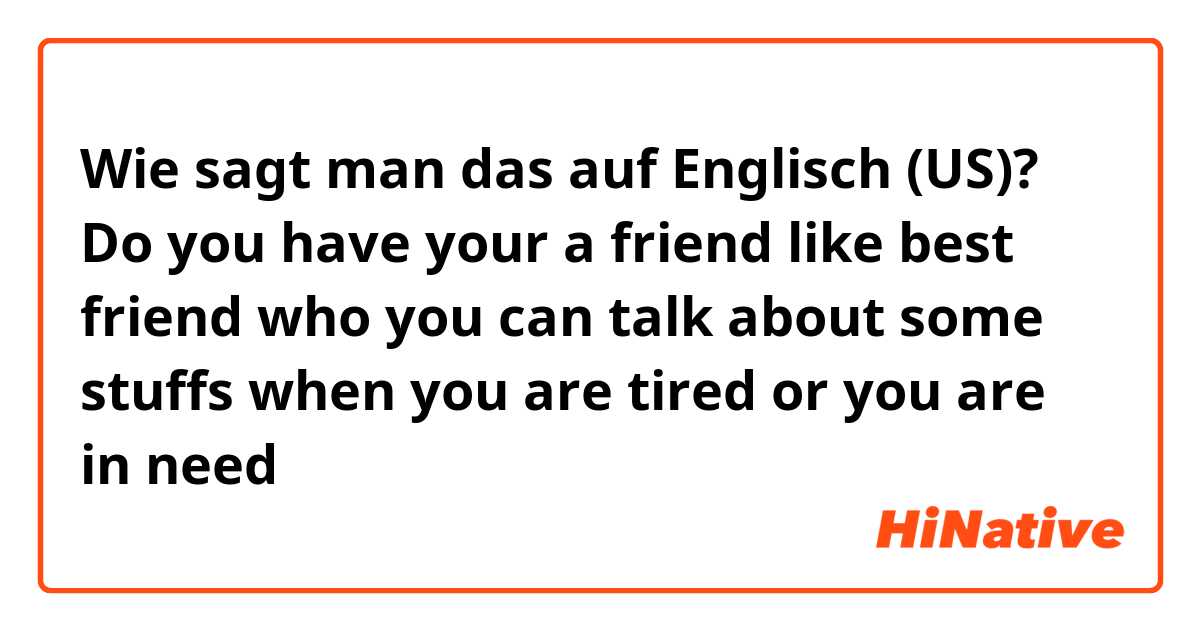 Wie sagt man das auf Englisch (US)? Do you have your a friend like best friend who you can talk about some stuffs when you are tired or you are in need
