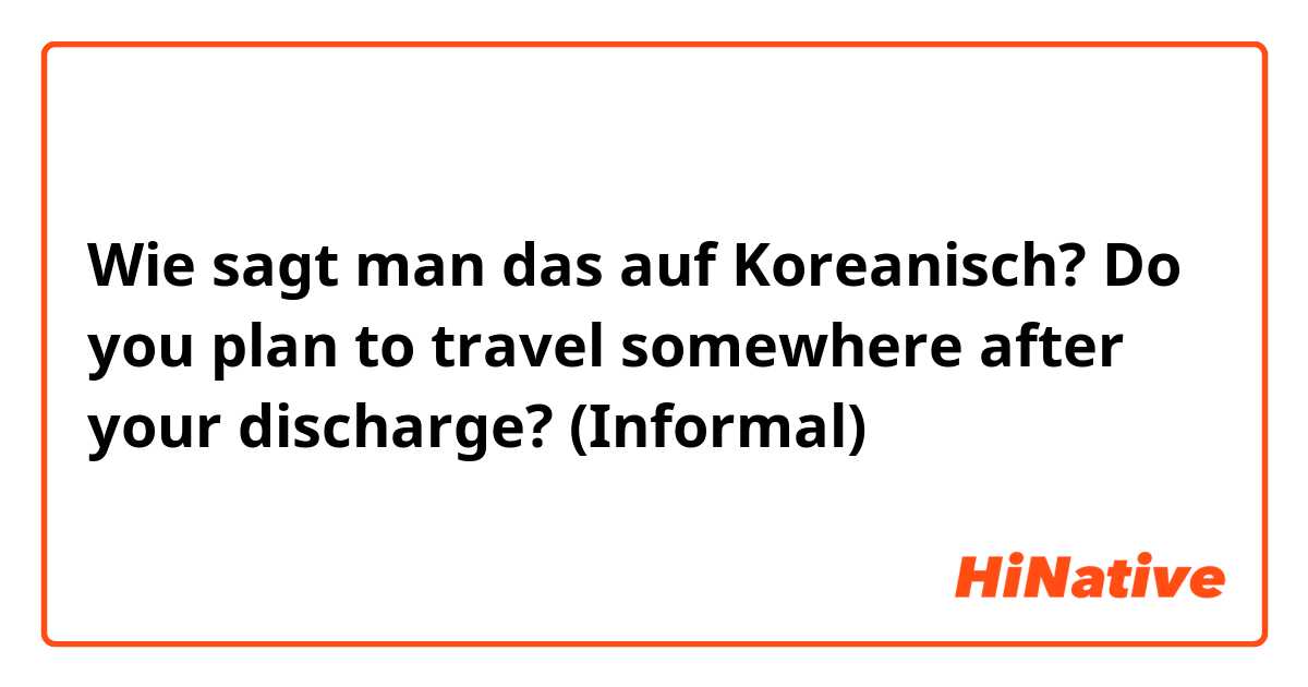 Wie sagt man das auf Koreanisch? Do you plan to travel somewhere after your discharge? (Informal)