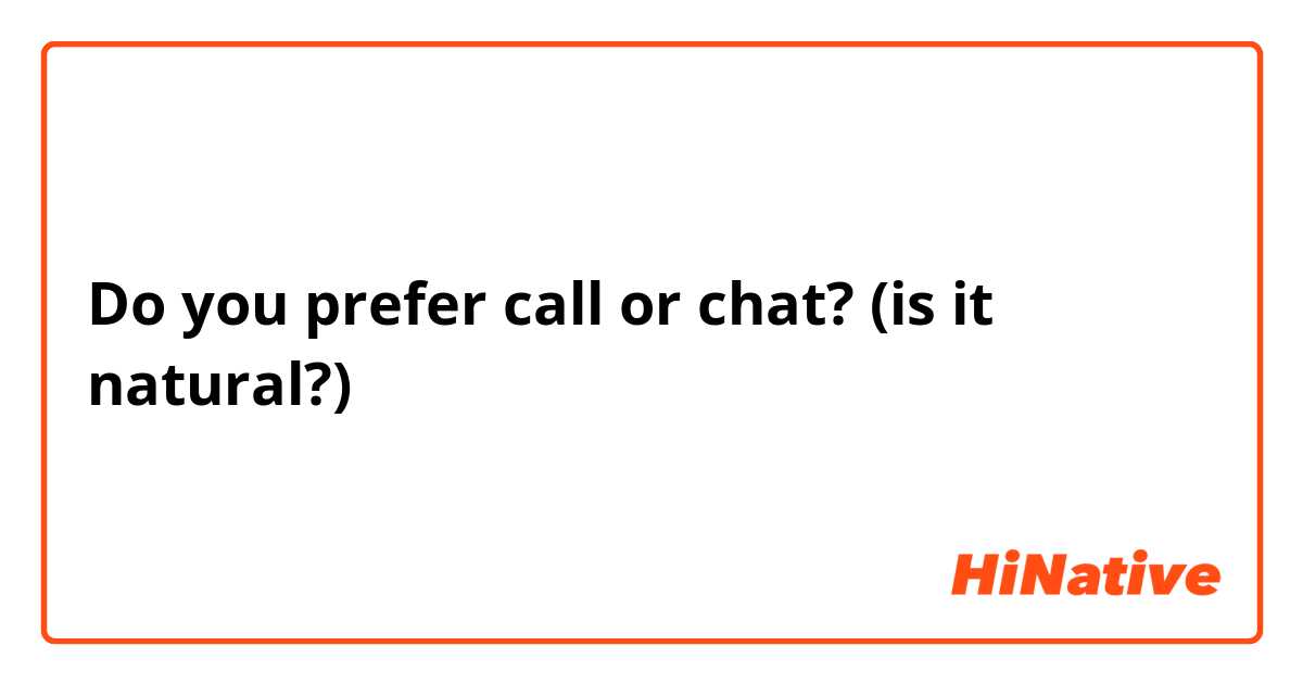 Do you prefer call or chat? (is it natural?)