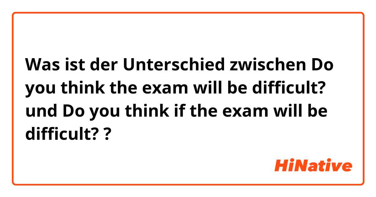 Was ist der Unterschied zwischen Do you think the exam will be difficult? und Do you think if the exam will be difficult? ?
