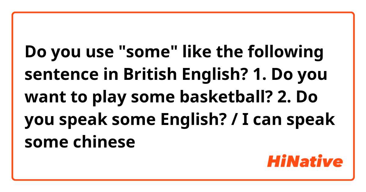 Do you use "some" like the following sentence in British English?

1. Do you want to play some basketball?

2. Do you speak some English? / I can speak some chinese