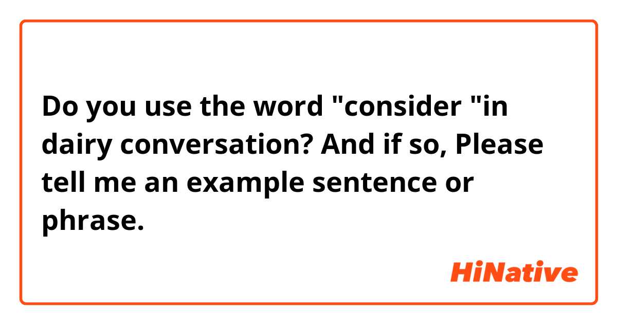 Do you use the word "consider "in dairy conversation? And if so, Please tell me an example sentence or phrase.