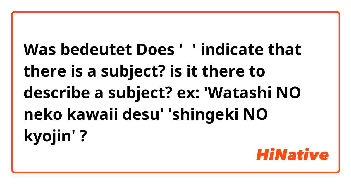 Was bedeutet Does 'の' indicate that there is a subject? is it there to describe a subject?

ex:
'Watashi NO neko kawaii desu'
'shingeki NO kyojin'?