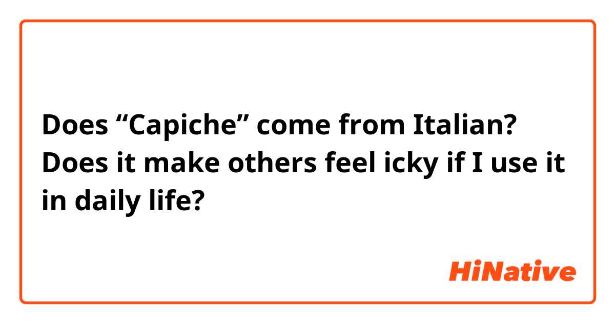 Does “Capiche” come from Italian? Does it make others feel icky if I use it in daily life?