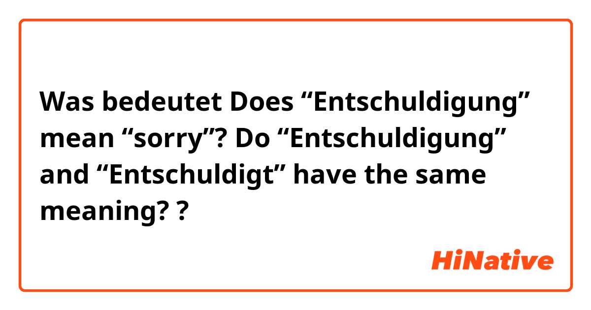Was bedeutet Does “Entschuldigung” mean “sorry”? 
Do “Entschuldigung” and “Entschuldigt” have the same meaning? ?