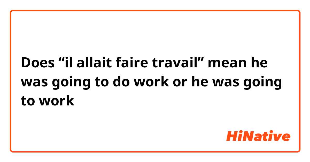 Does “il allait faire travail” mean he was going to do work or he was going to work