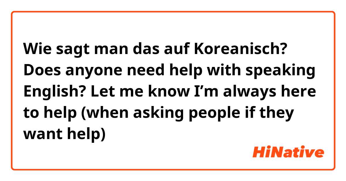 Wie sagt man das auf Koreanisch? Does anyone need help with speaking English? Let me know I’m always here to help (when asking people if they want help)