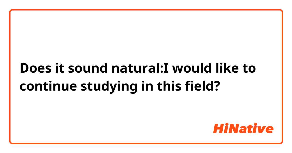 Does it sound natural:I would like to continue studying in this field?