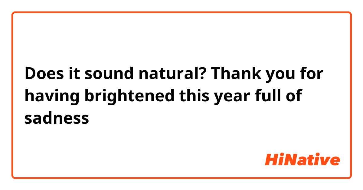 Does it sound natural?

Thank you for having brightened this year full of sadness