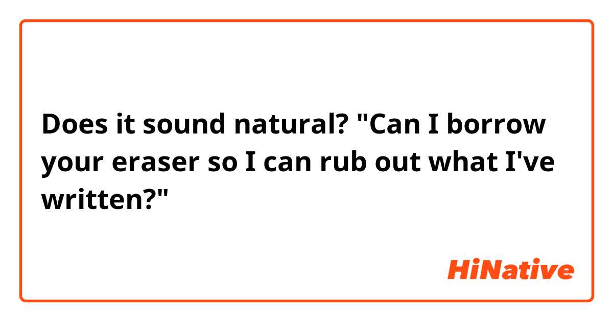 Does it sound natural?
"Can I borrow your eraser so I can rub out what I've written?"