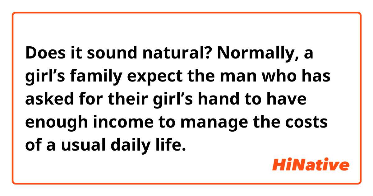 Does it sound natural?
Normally, a girl’s family expect the man who has asked for their girl’s hand to have enough income to manage the costs of a usual daily life.