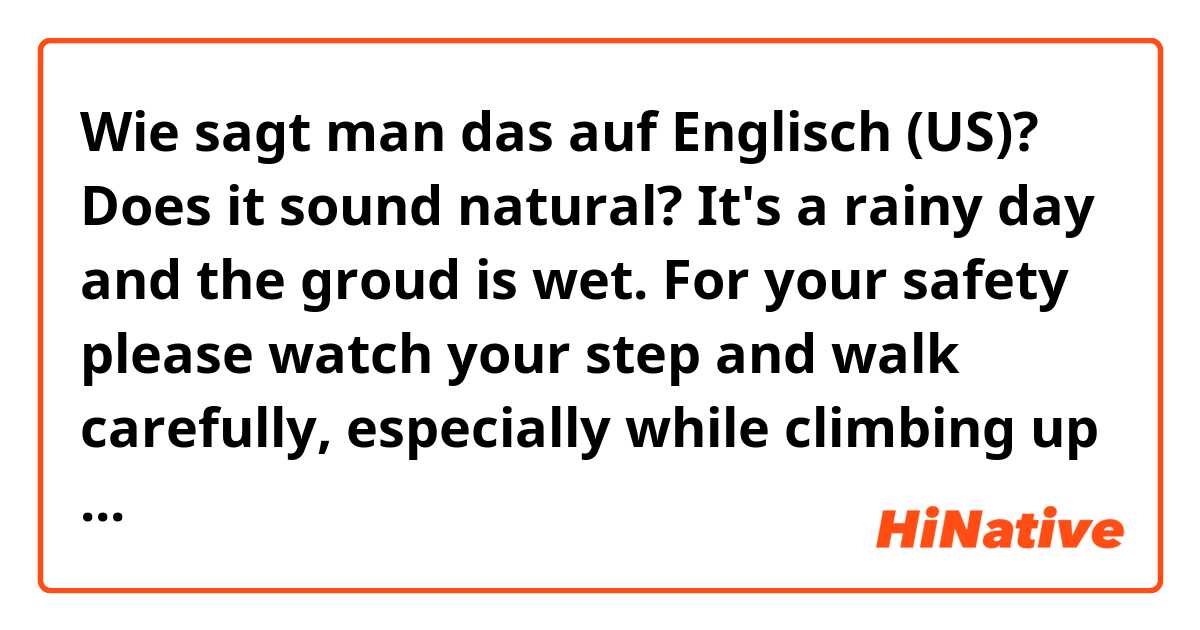 Wie sagt man das auf Englisch (US)? Does it sound natural? 
It's a rainy day and the groud is wet. For your safety please watch your step and walk carefully, especially while climbing up and down the stairs.