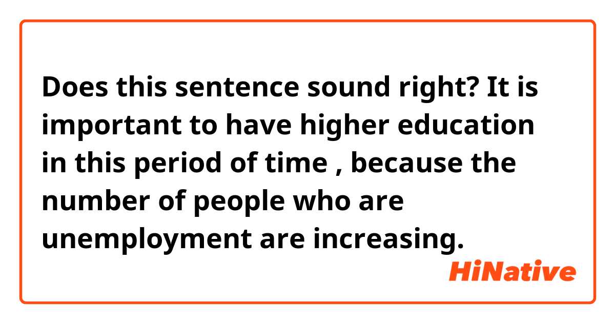 Does this sentence sound right?👇
It is important to have higher education in this period of time , because the number of people who are unemployment are increasing.