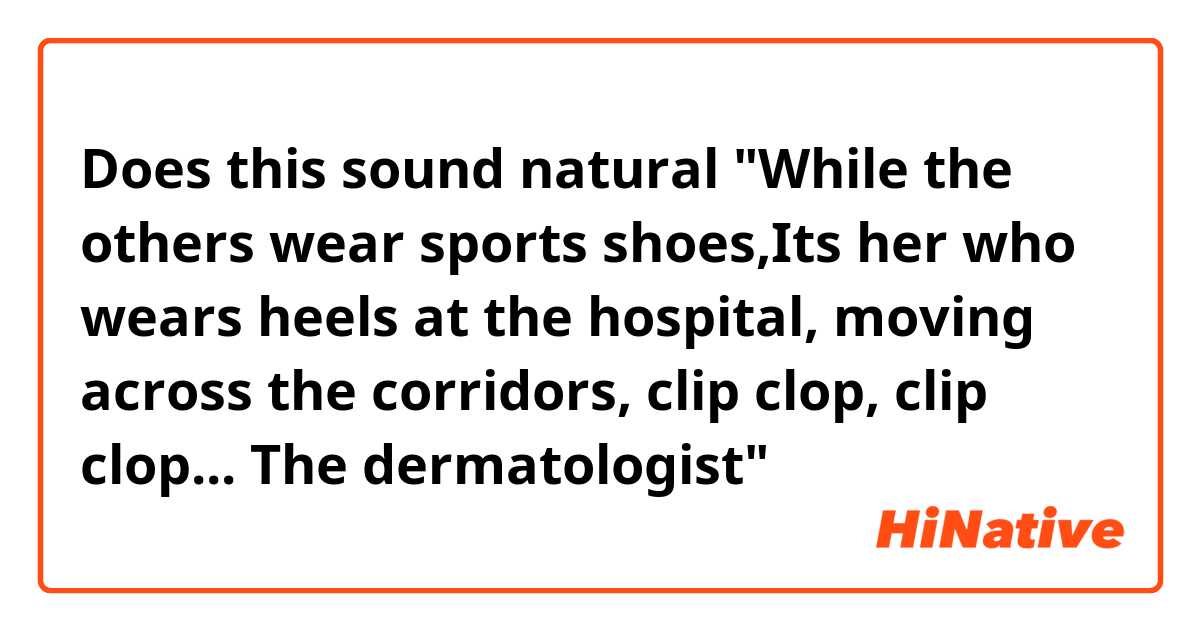Does this sound natural
"While the others wear sports shoes,Its her who wears heels at the hospital, moving across the corridors, clip clop, clip clop... The dermatologist"
