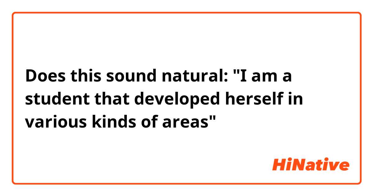 Does this sound natural:
"I am a student that developed herself in various kinds of areas"