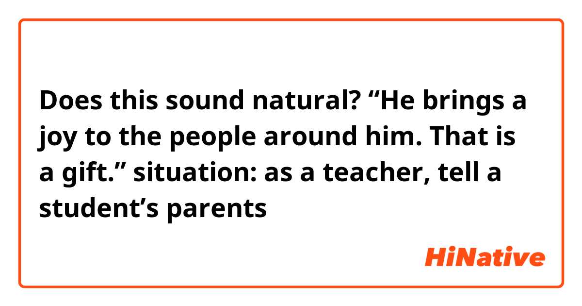 Does this sound natural?

“He brings a joy to the people around him.
That is a gift.”

situation: as a teacher, tell a student’s parents