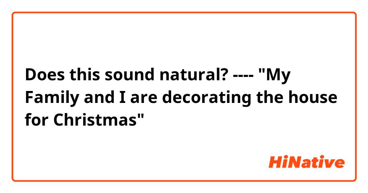 Does this sound natural?
----
"My Family and I are decorating the house for Christmas"