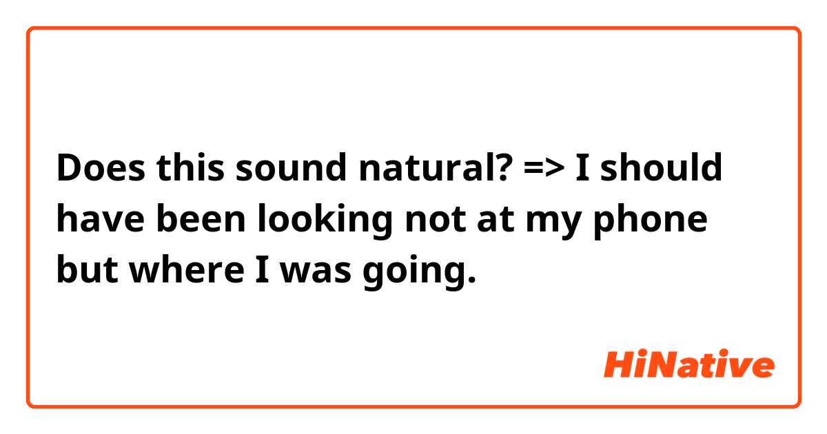 Does this sound natural?

=> I should have been looking not at my phone but where I was going.