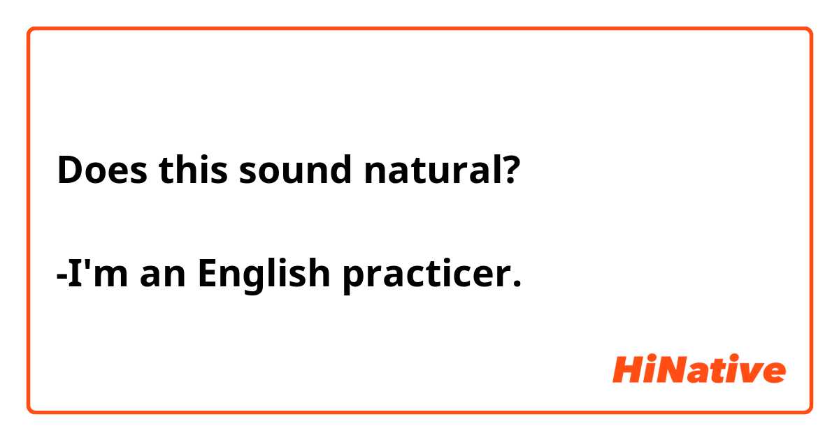 Does this sound natural?

-I'm an English practicer.