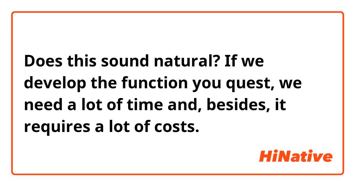 Does this sound natural?
If we develop the function you quest, we need a lot of time and, besides, it requires a lot of costs.