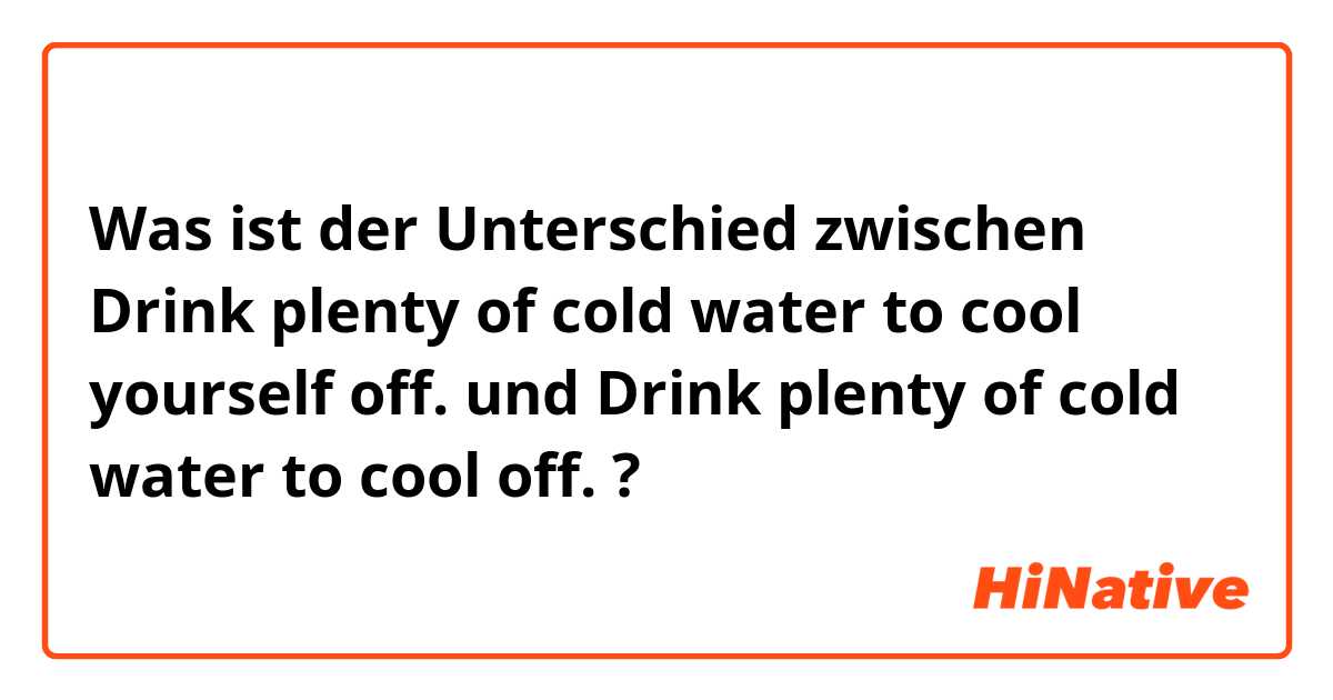 Was ist der Unterschied zwischen Drink plenty of cold water to cool yourself off. und Drink plenty of cold water to cool off. ?