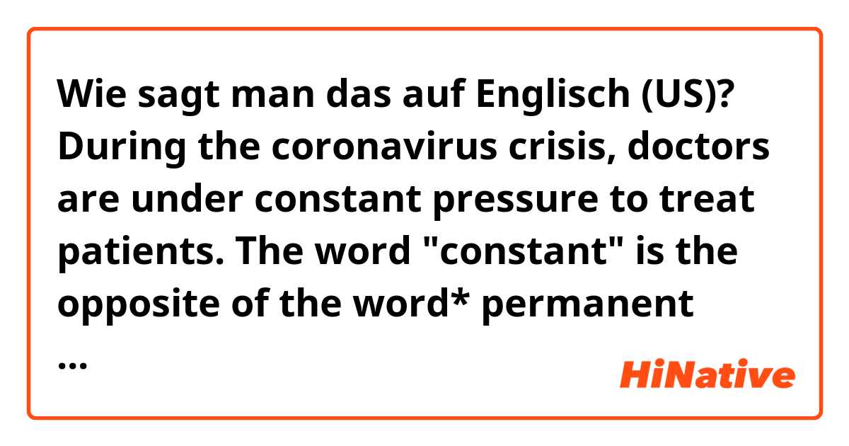 Wie sagt man das auf Englisch (US)? During the coronavirus crisis, doctors are under constant pressure to treat patients. The word "constant" is the opposite of the word*

permanent

negative

positive

temporary
