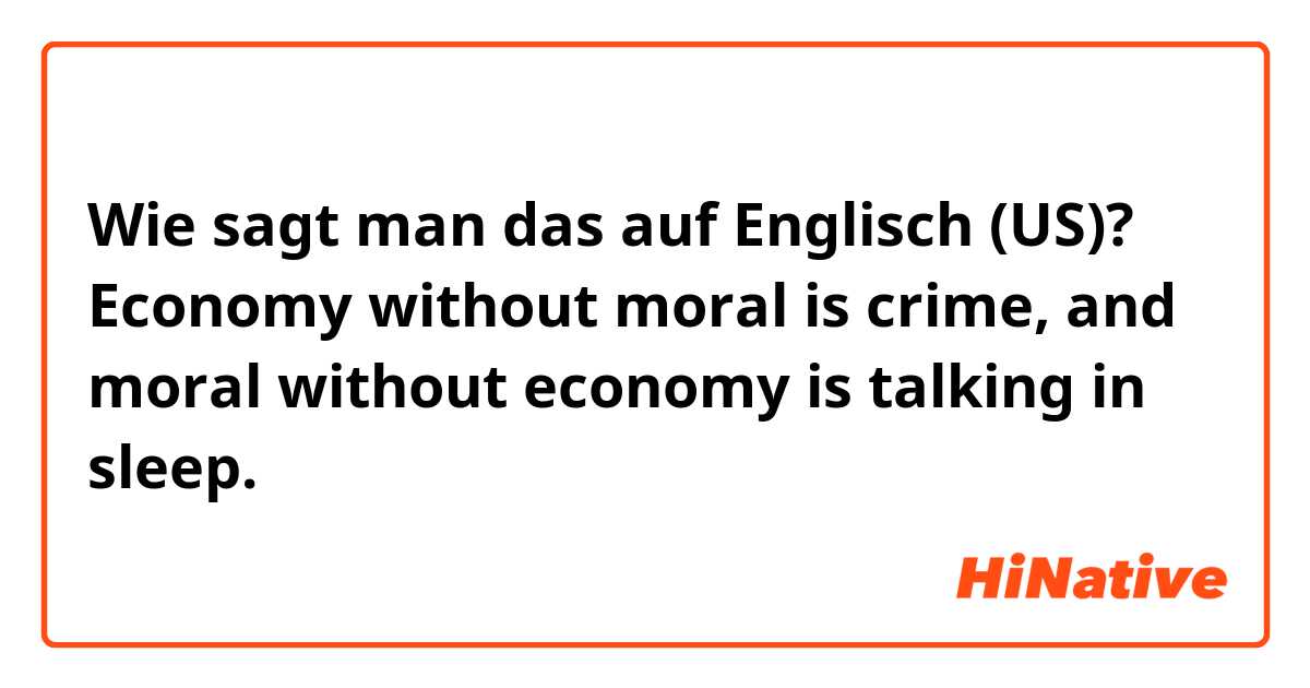 Wie sagt man das auf Englisch (US)? Economy without moral is crime, and moral without economy is talking in sleep.