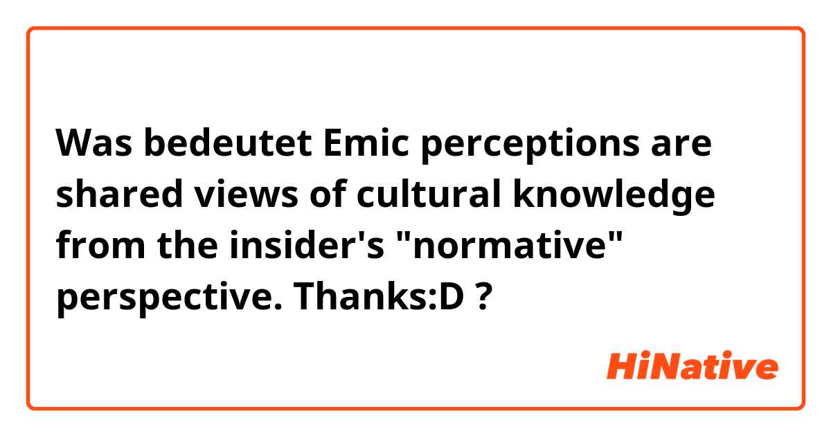 Was bedeutet Emic perceptions are shared views of cultural knowledge from the insider's "normative" perspective. Thanks:D?