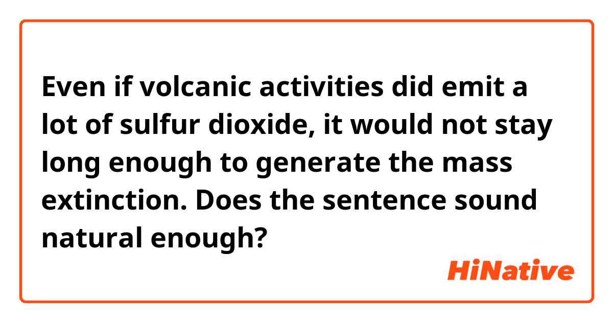 Even if volcanic activities did emit a lot of sulfur dioxide, it would not stay long enough to generate the mass extinction.
Does the sentence sound natural enough?