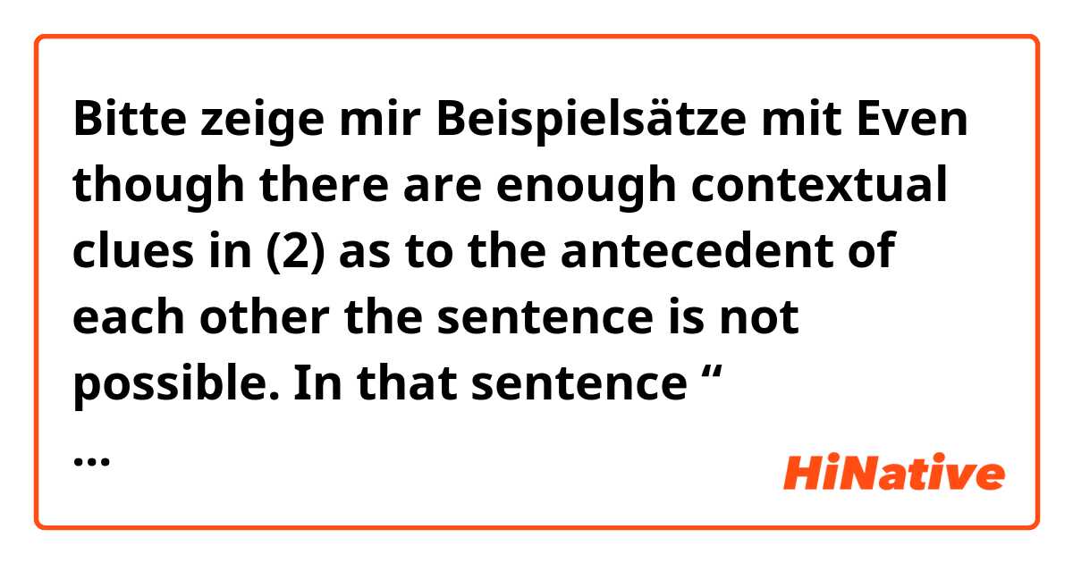 Bitte zeige mir Beispielsätze mit Even though there are enough contextual clues in (2) as to the antecedent of each other the sentence is not possible.  In that sentence “ antecedent “ a noun or an adjective ? Can you explain please ? .