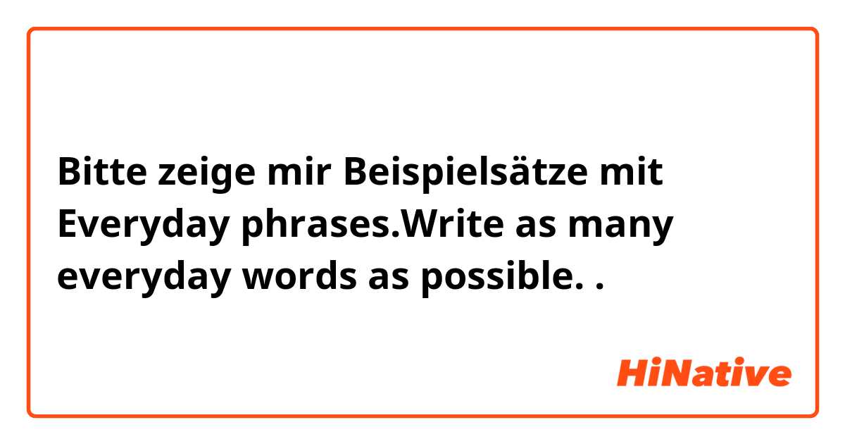 Bitte zeige mir Beispielsätze mit Everyday phrases.Write as many everyday words as possible..