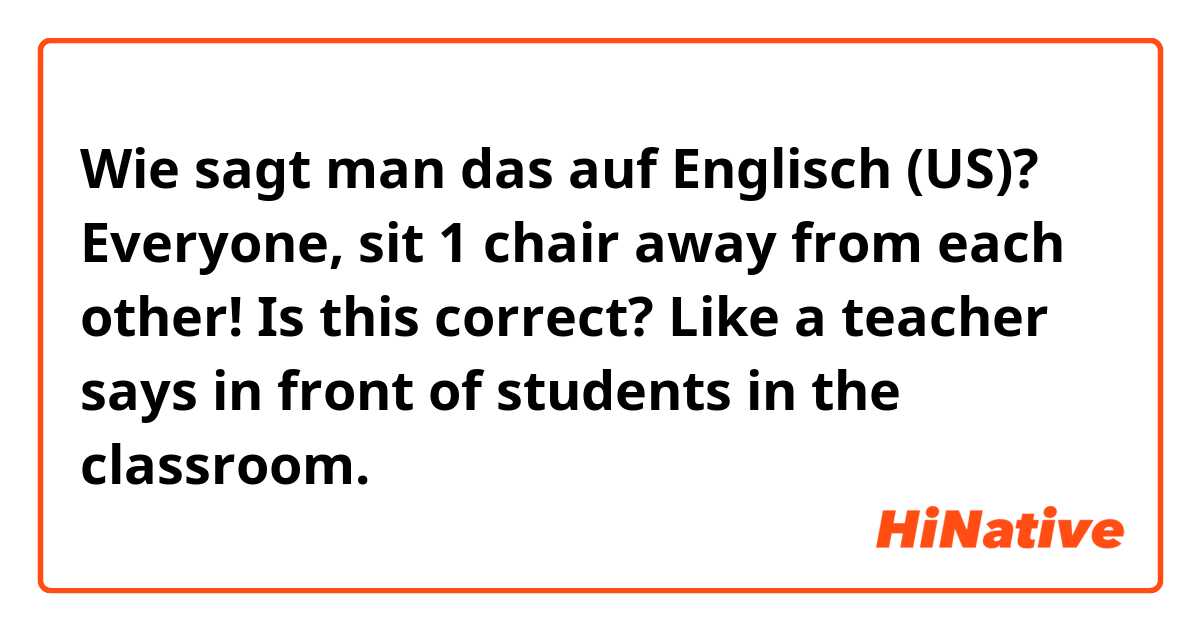 Wie sagt man das auf Englisch (US)? Everyone, sit 1 chair away from each other! Is this correct? Like a teacher says in front of students in the classroom.