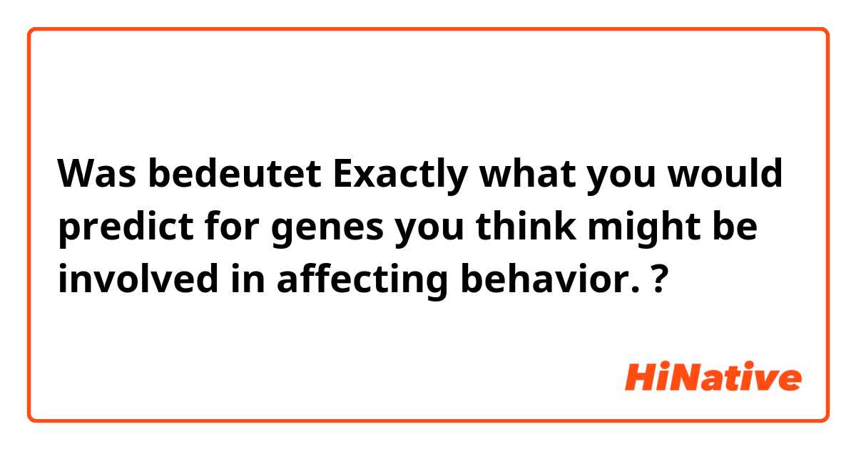 Was bedeutet Exactly what you would predict for genes you think might be involved in affecting behavior.?