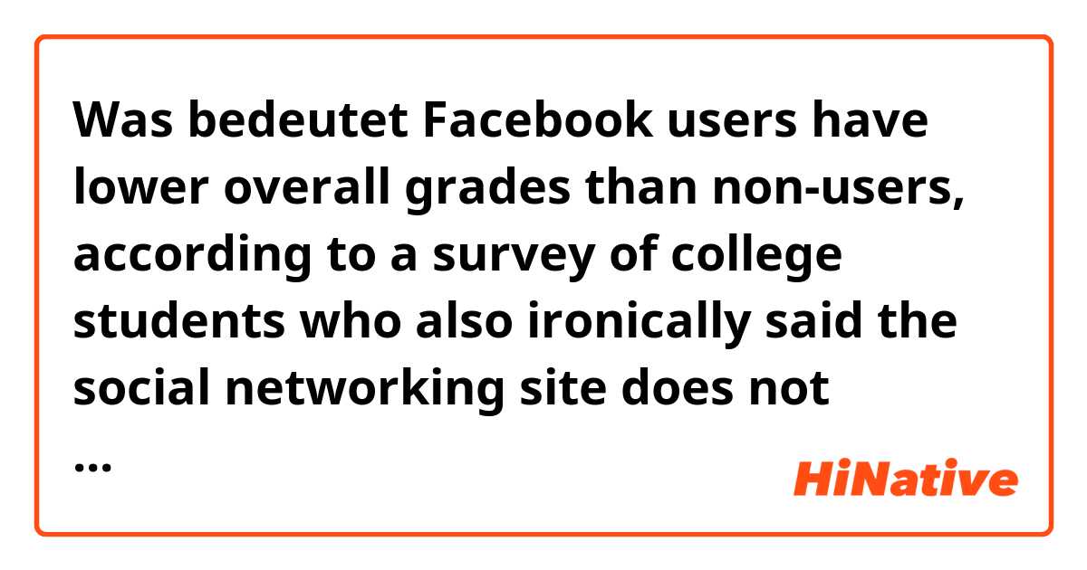 Was bedeutet Facebook users have lower overall grades than non-users, according to a survey of college students who also ironically said the social networking site does not interfere with studying?