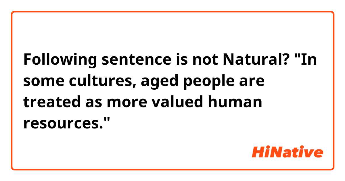 Following sentence is not Natural?

"In some cultures, aged people are treated as more valued human resources."