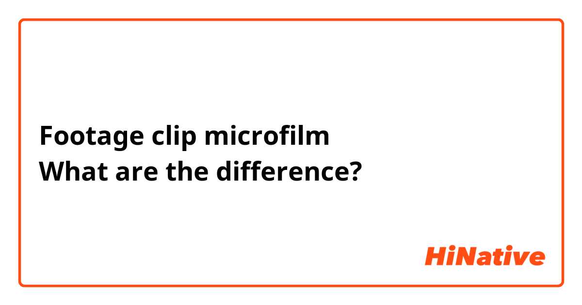 Footage clip microfilm 
What are the difference?