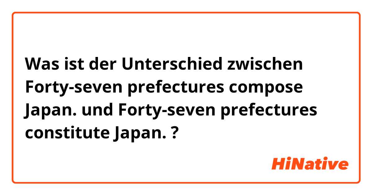 Was ist der Unterschied zwischen Forty-seven prefectures compose Japan. und Forty-seven prefectures constitute Japan. ?