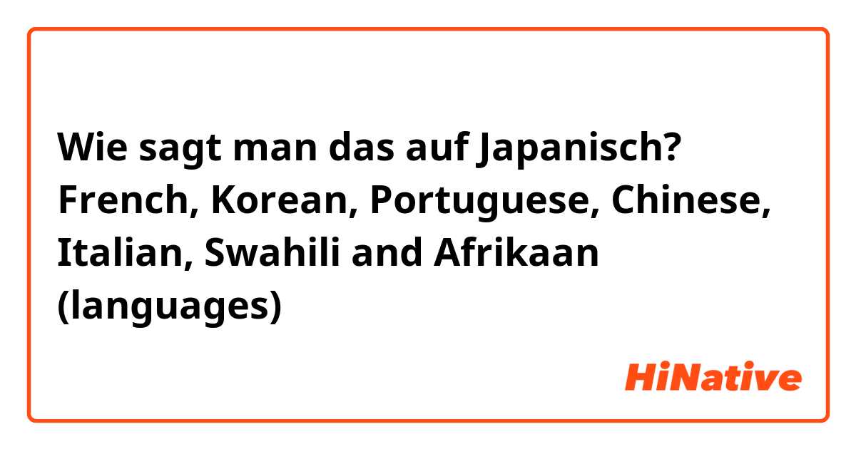 Wie sagt man das auf Japanisch? French, Korean, Portuguese, Chinese, Italian, Swahili and Afrikaan (languages)